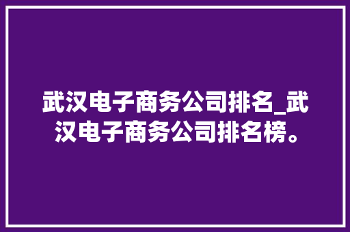 武汉电子商务公司排名_武汉电子商务公司排名榜。 武汉电子商务公司排名_武汉电子商务公司排名榜。 网站建设公司