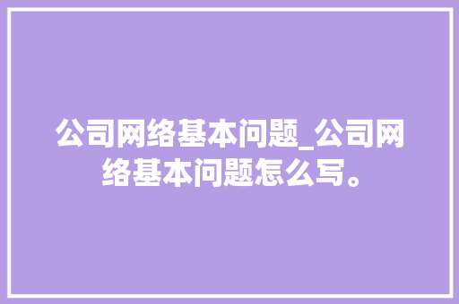 公司网络基本问题_公司网络基本问题怎么写。 公司网络基本问题_公司网络基本问题怎么写。 网站建设公司