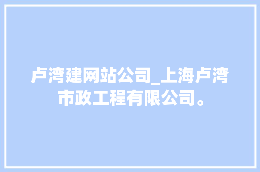 卢湾建网站公司_上海卢湾市政工程有限公司。
