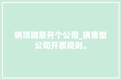 销项随意开个公司_销售型公司开票规则。 销项随意开个公司_销售型公司开票规则。 网站建设公司