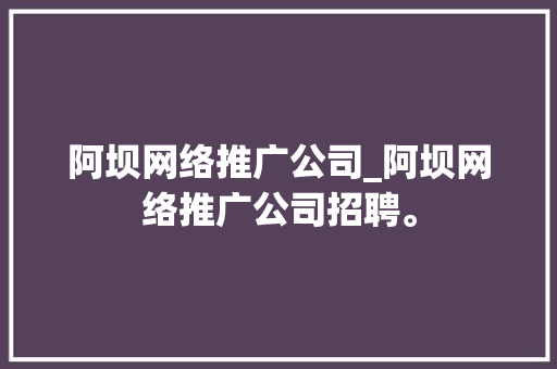 阿坝网络推广公司_阿坝网络推广公司招聘。 阿坝网络推广公司_阿坝网络推广公司招聘。 网站建设公司