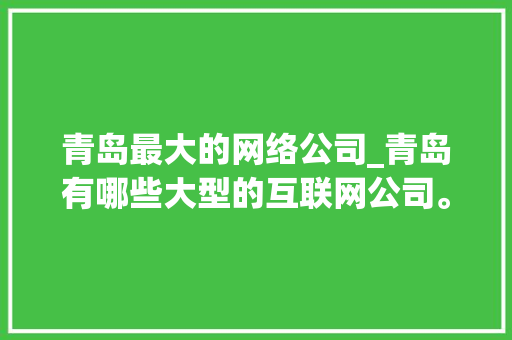 青岛最大的网络公司_青岛有哪些大型的互联网公司。 青岛最大的网络公司_青岛有哪些大型的互联网公司。 网站建设公司