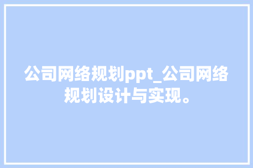 公司网络规划ppt_公司网络规划设计与实现。 公司网络规划ppt_公司网络规划设计与实现。 网站建设公司