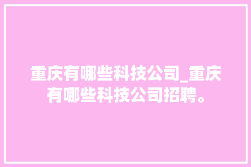 重庆有哪些科技公司_重庆有哪些科技公司招聘。 重庆有哪些科技公司_重庆有哪些科技公司招聘。 网站建设公司