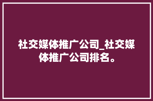 社交媒体推广公司_社交媒体推广公司排名。 社交媒体推广公司_社交媒体推广公司排名。 网站建设公司