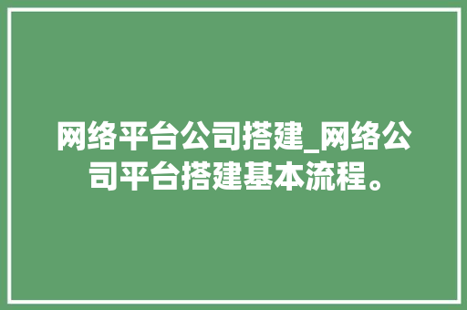 网络平台公司搭建_网络公司平台搭建基本流程。 网络平台公司搭建_网络公司平台搭建基本流程。 网站建设公司