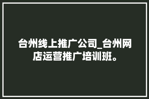 台州线上推广公司_台州网店运营推广培训班。 台州线上推广公司_台州网店运营推广培训班。 网站建设公司