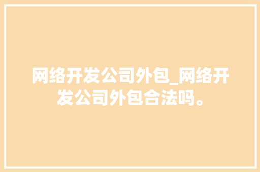 网络开发公司外包_网络开发公司外包合法吗。 网络开发公司外包_网络开发公司外包合法吗。 网站建设公司
