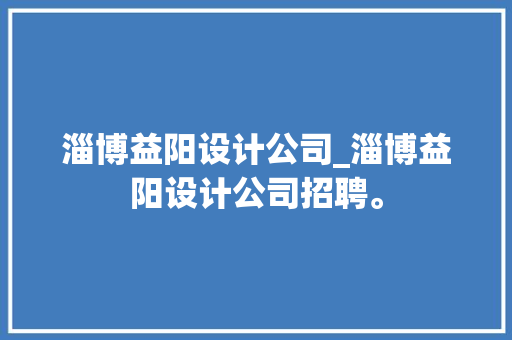 淄博益阳设计公司_淄博益阳设计公司招聘。 淄博益阳设计公司_淄博益阳设计公司招聘。 网站建设公司