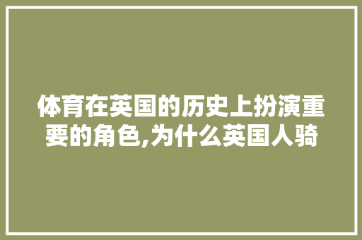 体育在英国的历史上扮演重要的角色,为什么英国人骑马那么快。 体育在英国的历史上扮演重要的角色,为什么英国人骑马那么快。 网站建设公司