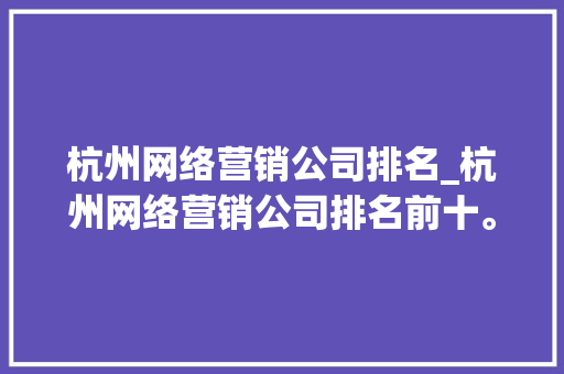 杭州网络营销公司排名_杭州网络营销公司排名前十。 杭州网络营销公司排名_杭州网络营销公司排名前十。 网站建设公司