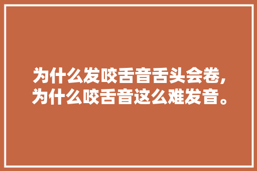 为什么发咬舌音舌头会卷,为什么咬舌音这么难发音。 为什么发咬舌音舌头会卷,为什么咬舌音这么难发音。 搜狗SEO