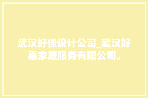 武汉好佳设计公司_武汉好嘉家庭服务有限公司。 网站建设公司 武汉好佳设计公司_武汉好嘉家庭服务有限公司。 武汉好佳设计公司_武汉好嘉家庭服务有限公司。 网站建设公司