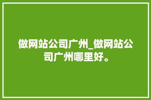 做网站公司广州_做网站公司广州哪里好。 做网站公司广州_做网站公司广州哪里好。 网站建设公司
