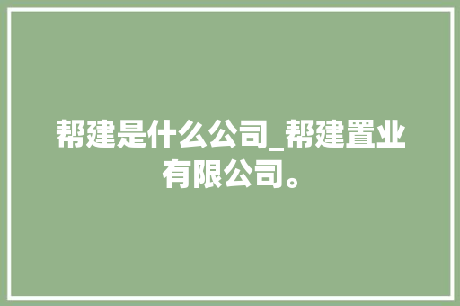 帮建是什么公司_帮建置业有限公司。 帮建是什么公司_帮建置业有限公司。 网站建设公司