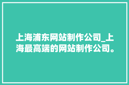 上海浦东网站制作公司_上海最高端的网站制作公司。 上海浦东网站制作公司_上海最高端的网站制作公司。 网站建设公司