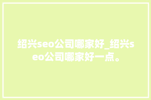 绍兴seo公司哪家好_绍兴seo公司哪家好一点。 绍兴seo公司哪家好_绍兴seo公司哪家好一点。 网站建设公司