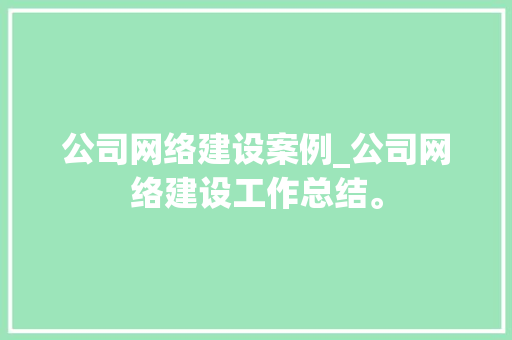 公司网络建设案例_公司网络建设工作总结。 公司网络建设案例_公司网络建设工作总结。 网站建设公司