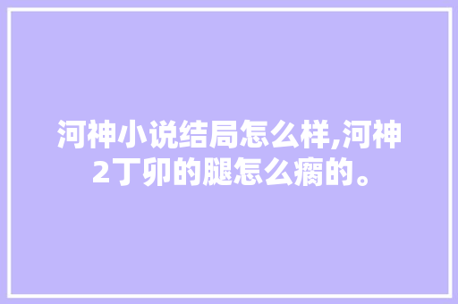 河神小说结局怎么样,河神2丁卯的腿怎么瘸的。 河神小说结局怎么样,河神2丁卯的腿怎么瘸的。 SEO关键词