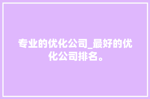 专业的优化公司_最好的优化公司排名。 专业的优化公司_最好的优化公司排名。 网站建设公司