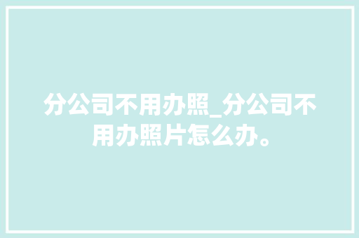 分公司不用办照_分公司不用办照片怎么办。 分公司不用办照_分公司不用办照片怎么办。 网站建设公司