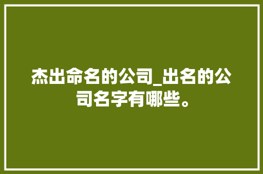 杰出命名的公司_出名的公司名字有哪些。 杰出命名的公司_出名的公司名字有哪些。 网站建设公司