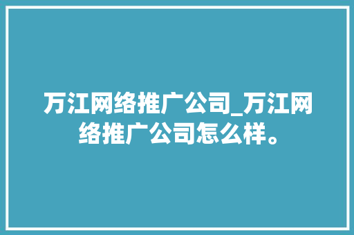 万江网络推广公司_万江网络推广公司怎么样。 万江网络推广公司_万江网络推广公司怎么样。 网站建设公司