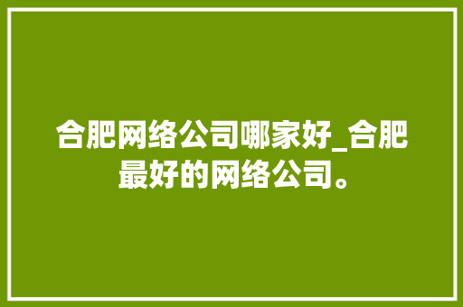 合肥网络公司哪家好_合肥最好的网络公司。 合肥网络公司哪家好_合肥最好的网络公司。 网站建设公司