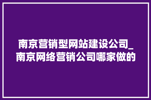 南京营销型网站建设公司_南京网络营销公司哪家做的比较好。 南京营销型网站建设公司_南京网络营销公司哪家做的比较好。 网站建设公司