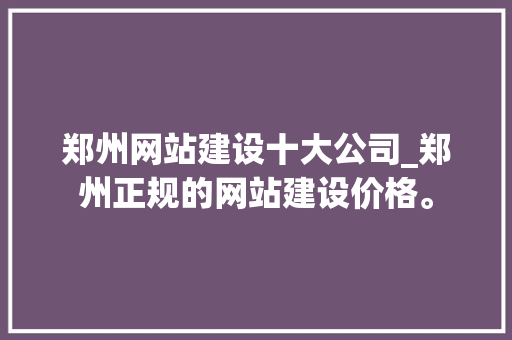 郑州网站建设十大公司_郑州正规的网站建设价格。 郑州网站建设十大公司_郑州正规的网站建设价格。 网站建设公司