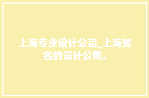 上海专业设计公司_上海知名的设计公司。 上海专业设计公司_上海知名的设计公司。 网站建设公司