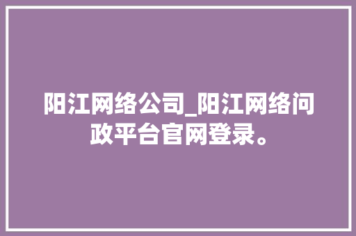 阳江网络公司_阳江网络问政平台官网登录。 阳江网络公司_阳江网络问政平台官网登录。 网站建设公司