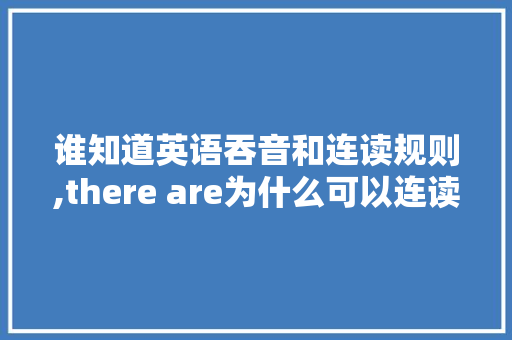 谁知道英语吞音和连读规则,there are为什么可以连读。 谁知道英语吞音和连读规则,there are为什么可以连读。 神马SEO