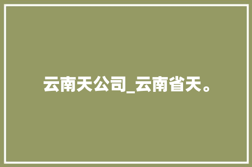 云南天公司_云南省天。 云南天公司_云南省天。 网站建设公司