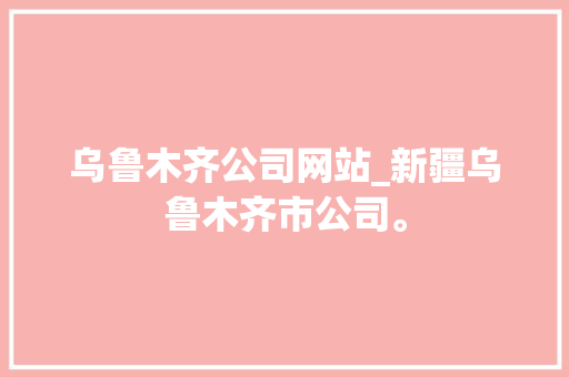 乌鲁木齐公司网站_新疆乌鲁木齐市公司。 乌鲁木齐公司网站_新疆乌鲁木齐市公司。 网站建设公司
