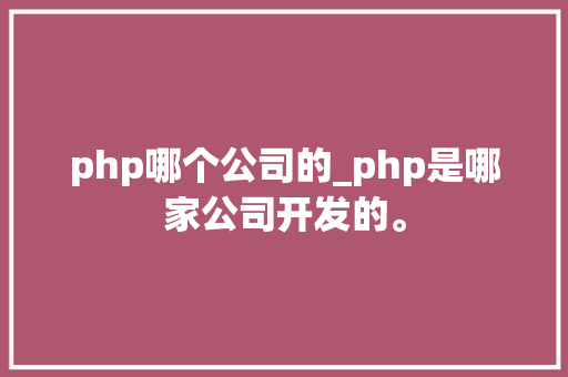 php哪个公司的_php是哪家公司开发的。 php哪个公司的_php是哪家公司开发的。 网站建设公司