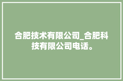 合肥技术有限公司_合肥科技有限公司电话。 合肥技术有限公司_合肥科技有限公司电话。 网站建设公司