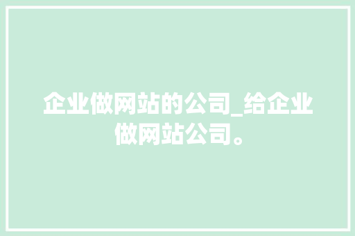 企业做网站的公司_给企业做网站公司。 企业做网站的公司_给企业做网站公司。 网站建设公司