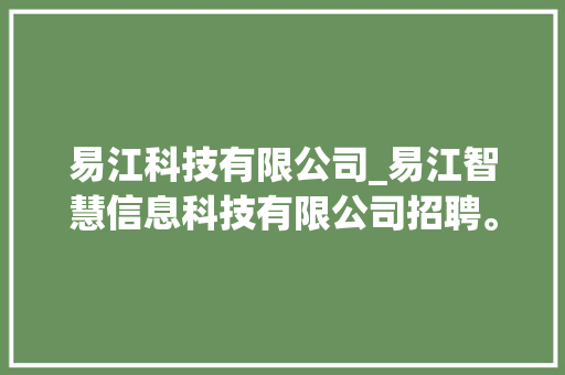 易江科技有限公司_易江智慧信息科技有限公司招聘。 网站建设公司 易江科技有限公司_易江智慧信息科技有限公司招聘。 易江科技有限公司_易江智慧信息科技有限公司招聘。 网站建设公司