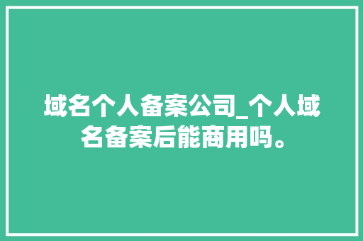 域名个人备案公司_个人域名备案后能商用吗。 域名个人备案公司_个人域名备案后能商用吗。 网站建设公司