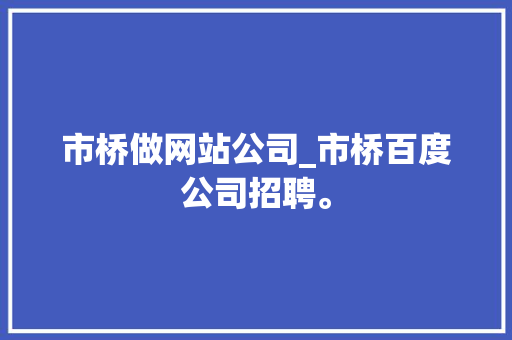 市桥做网站公司_市桥百度公司招聘。 市桥做网站公司_市桥百度公司招聘。 网站建设公司