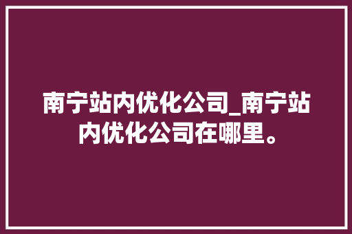 南宁站内优化公司_南宁站内优化公司在哪里。 南宁站内优化公司_南宁站内优化公司在哪里。 网站建设公司
