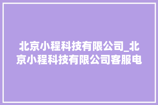 北京小程科技有限公司_北京小程科技有限公司客服电话。 北京小程科技有限公司_北京小程科技有限公司客服电话。 网站建设公司