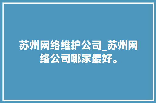 苏州网络维护公司_苏州网络公司哪家最好。 苏州网络维护公司_苏州网络公司哪家最好。 网站建设公司