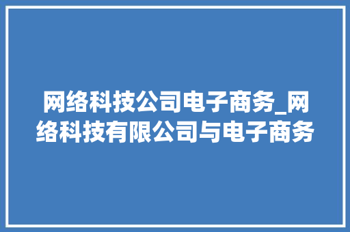 网络科技公司电子商务_网络科技有限公司与电子商务有限公司区别。 网络科技公司电子商务_网络科技有限公司与电子商务有限公司区别。 网站建设公司