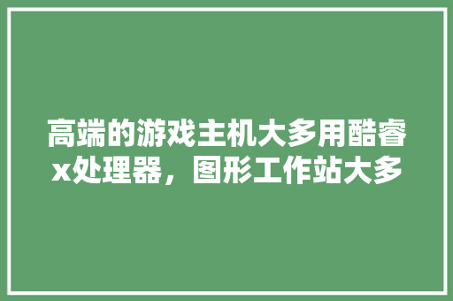 高端的游戏主机大多用酷睿x处理器，图形工作站大多用至强处理器。这是什么原因,为什么要做主机优化设计。 高端的游戏主机大多用酷睿x处理器，图形工作站大多用至强处理器。这是什么原因,为什么要做主机优化设计。 神马SEO