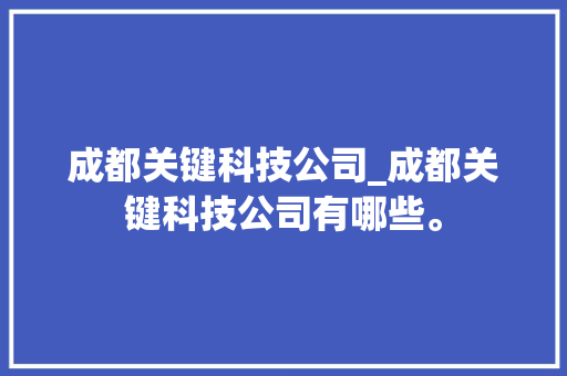 成都关键科技公司_成都关键科技公司有哪些。 成都关键科技公司_成都关键科技公司有哪些。 网站建设公司