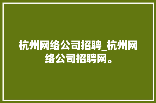杭州网络公司招聘_杭州网络公司招聘网。 杭州网络公司招聘_杭州网络公司招聘网。 网站建设公司