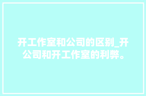 开工作室和公司的区别_开公司和开工作室的利弊。 开工作室和公司的区别_开公司和开工作室的利弊。 网站建设公司