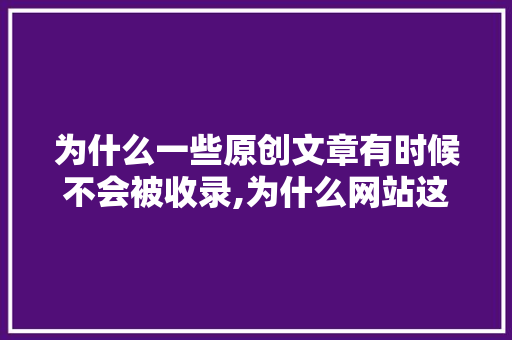 为什么一些原创文章有时候不会被收录,为什么网站这么难收录呢。 为什么一些原创文章有时候不会被收录,为什么网站这么难收录呢。 网站建设公司